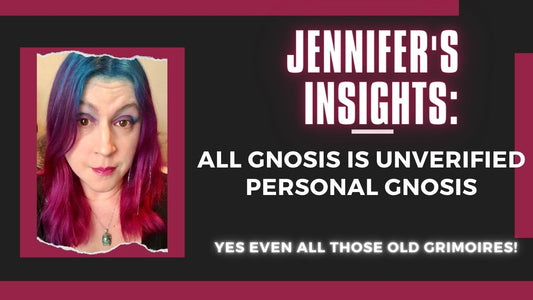 Jennifer’s Insights: All gnosis is Unverified Personal Gnosis, Yes Even All Those Old Grimoires!